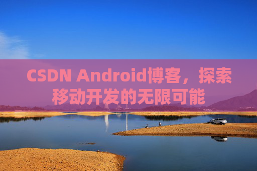 CSDN Android博客，探索移动开发的无限可能